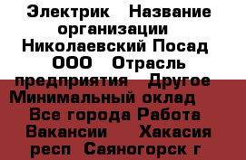 Электрик › Название организации ­ Николаевский Посад, ООО › Отрасль предприятия ­ Другое › Минимальный оклад ­ 1 - Все города Работа » Вакансии   . Хакасия респ.,Саяногорск г.